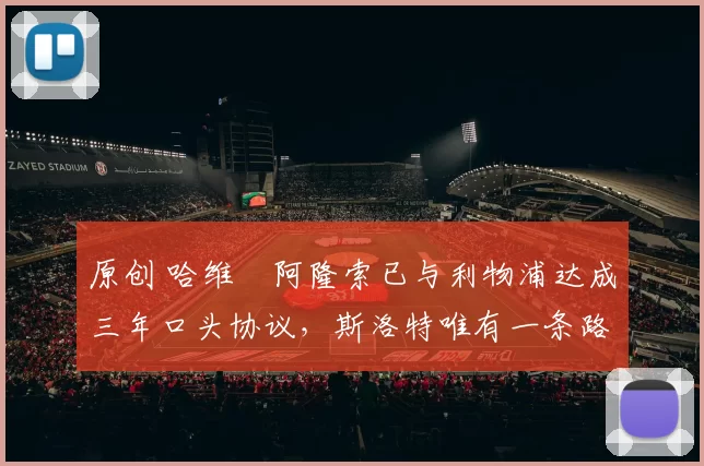 原创 哈维・阿隆索已与利物浦达成三年口头协议，斯洛特唯有一条路可 “翻盘”