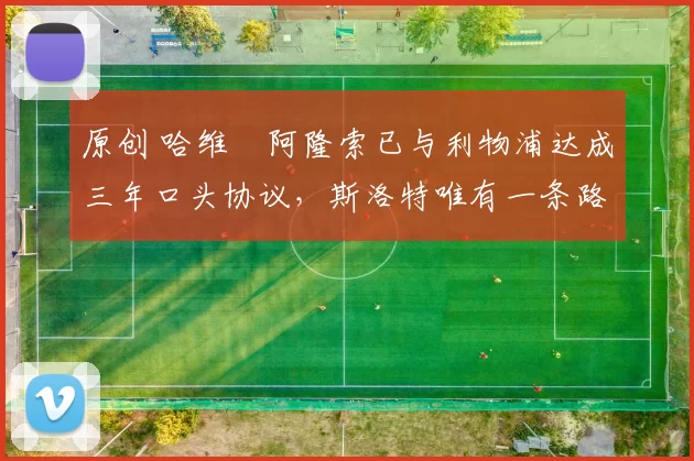 原创 哈维・阿隆索已与利物浦达成三年口头协议，斯洛特唯有一条路可 “翻盘”