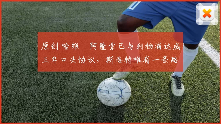 原创 哈维・阿隆索已与利物浦达成三年口头协议，斯洛特唯有一条路可 “翻盘”