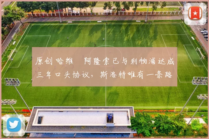 原创 哈维・阿隆索已与利物浦达成三年口头协议，斯洛特唯有一条路可 “翻盘”