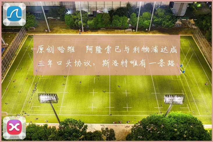 原创 哈维・阿隆索已与利物浦达成三年口头协议，斯洛特唯有一条路可 “翻盘”