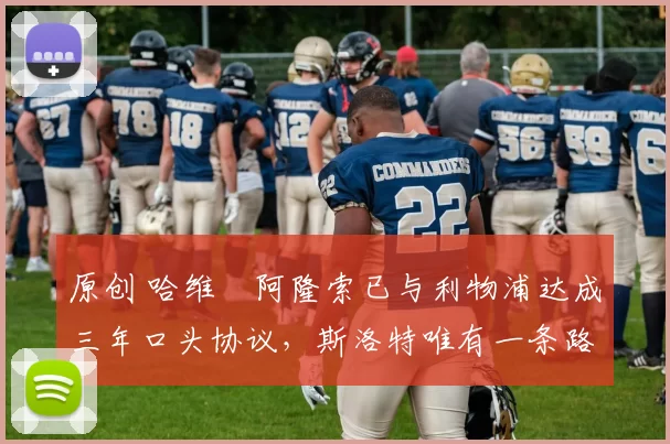 原创 哈维・阿隆索已与利物浦达成三年口头协议，斯洛特唯有一条路可 “翻盘”