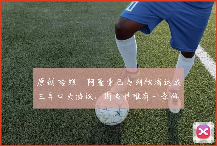 原创 哈维・阿隆索已与利物浦达成三年口头协议，斯洛特唯有一条路可 “翻盘”