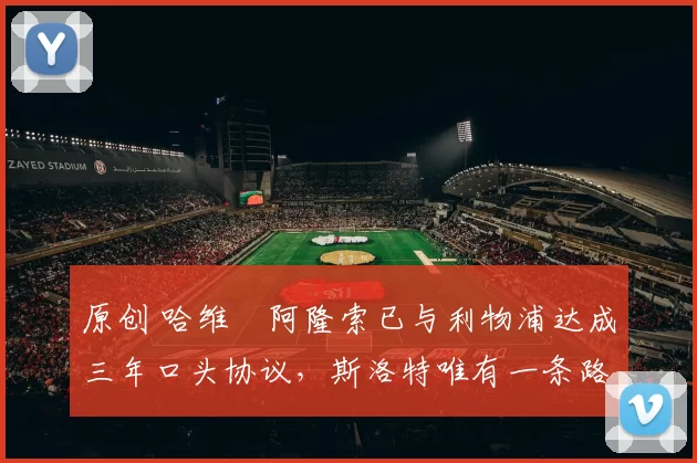 原创 哈维・阿隆索已与利物浦达成三年口头协议，斯洛特唯有一条路可 “翻盘”