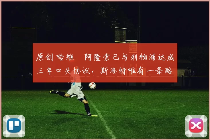 原创 哈维・阿隆索已与利物浦达成三年口头协议，斯洛特唯有一条路可 “翻盘”