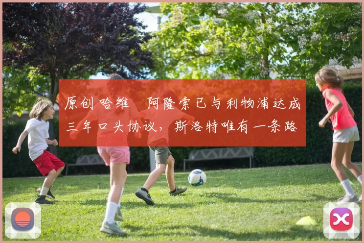 原创 哈维・阿隆索已与利物浦达成三年口头协议，斯洛特唯有一条路可 “翻盘”