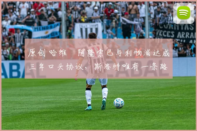 原创 哈维・阿隆索已与利物浦达成三年口头协议，斯洛特唯有一条路可 “翻盘”