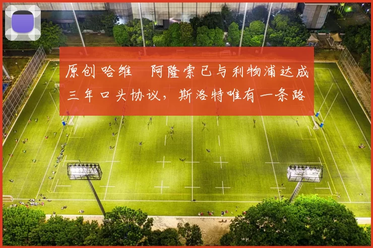 原创 哈维・阿隆索已与利物浦达成三年口头协议，斯洛特唯有一条路可 “翻盘”