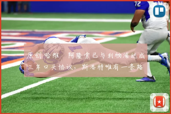 原创 哈维・阿隆索已与利物浦达成三年口头协议，斯洛特唯有一条路可 “翻盘”