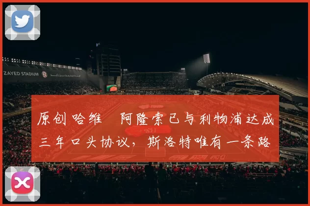 原创 哈维・阿隆索已与利物浦达成三年口头协议，斯洛特唯有一条路可 “翻盘”