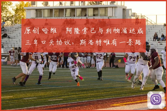 原创 哈维・阿隆索已与利物浦达成三年口头协议，斯洛特唯有一条路可 “翻盘”