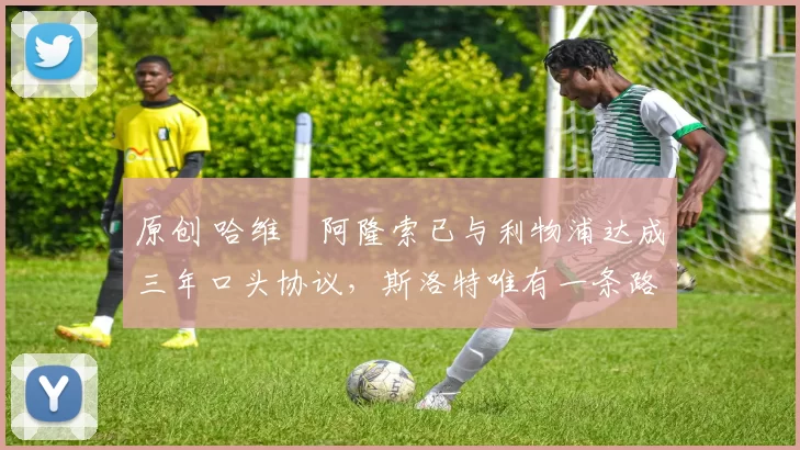 原创 哈维・阿隆索已与利物浦达成三年口头协议，斯洛特唯有一条路可 “翻盘”