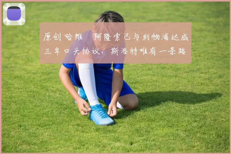 原创 哈维・阿隆索已与利物浦达成三年口头协议，斯洛特唯有一条路可 “翻盘”