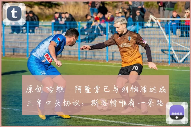 原创 哈维・阿隆索已与利物浦达成三年口头协议，斯洛特唯有一条路可 “翻盘”