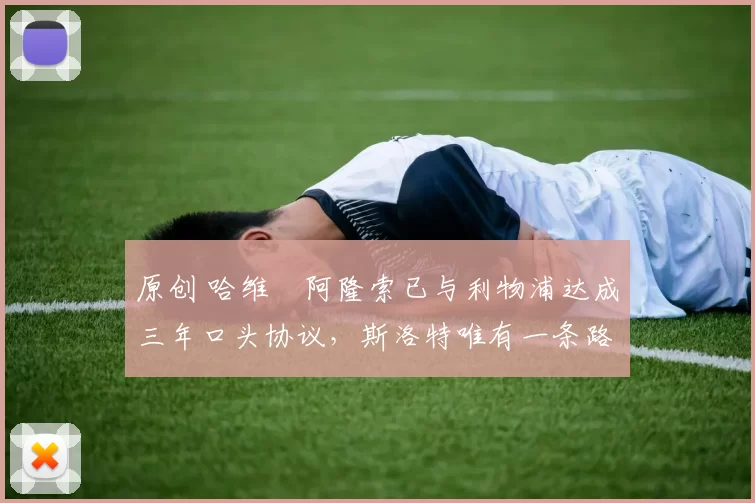 原创 哈维・阿隆索已与利物浦达成三年口头协议，斯洛特唯有一条路可 “翻盘”