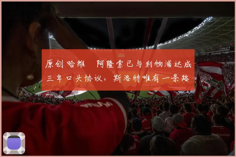 原创 哈维・阿隆索已与利物浦达成三年口头协议，斯洛特唯有一条路可 “翻盘”