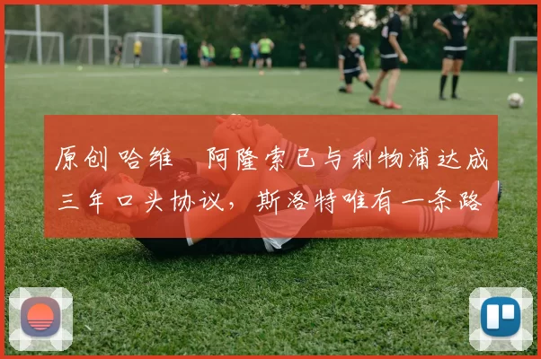 原创 哈维・阿隆索已与利物浦达成三年口头协议，斯洛特唯有一条路可 “翻盘”