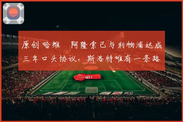 原创 哈维・阿隆索已与利物浦达成三年口头协议，斯洛特唯有一条路可 “翻盘”