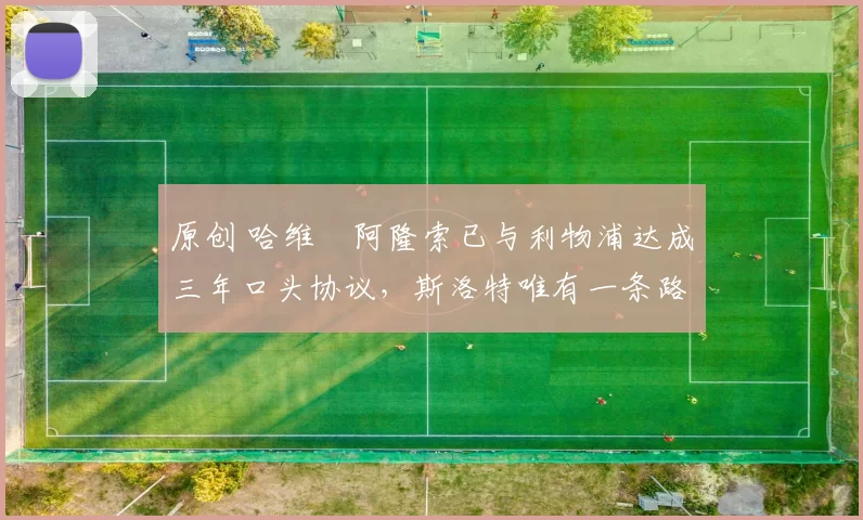 原创 哈维・阿隆索已与利物浦达成三年口头协议，斯洛特唯有一条路可 “翻盘”