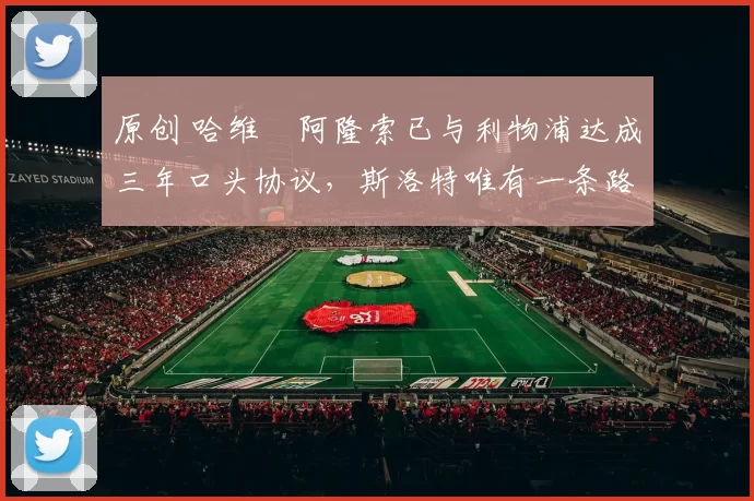 原创 哈维・阿隆索已与利物浦达成三年口头协议，斯洛特唯有一条路可 “翻盘”