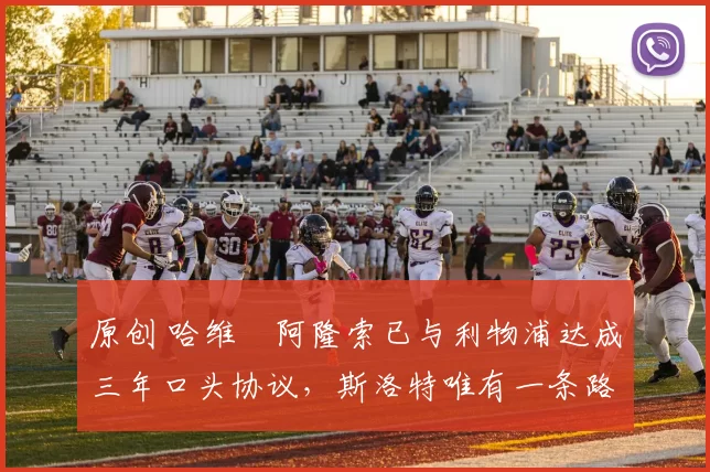 原创 哈维・阿隆索已与利物浦达成三年口头协议，斯洛特唯有一条路可 “翻盘”