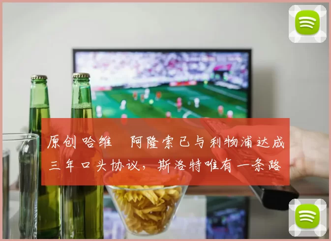 原创 哈维・阿隆索已与利物浦达成三年口头协议，斯洛特唯有一条路可 “翻盘”