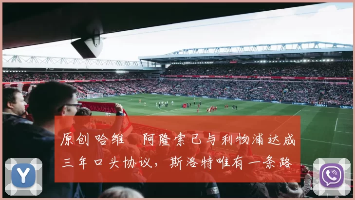 原创 哈维・阿隆索已与利物浦达成三年口头协议，斯洛特唯有一条路可 “翻盘”
