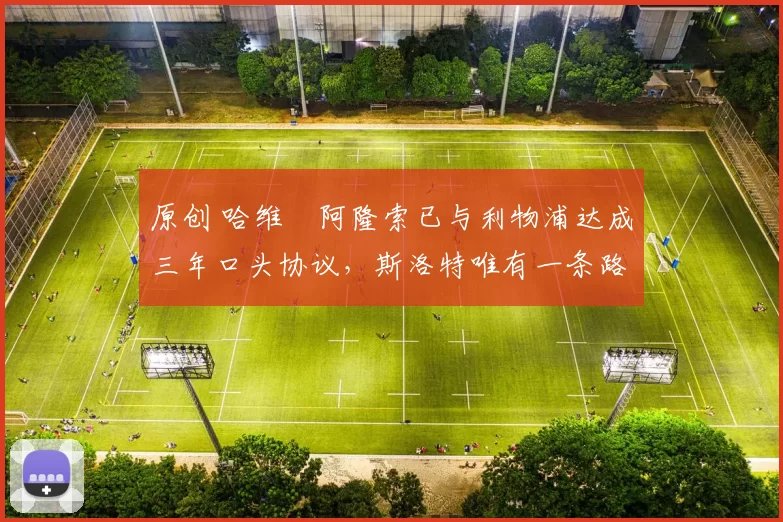 原创 哈维・阿隆索已与利物浦达成三年口头协议，斯洛特唯有一条路可 “翻盘”