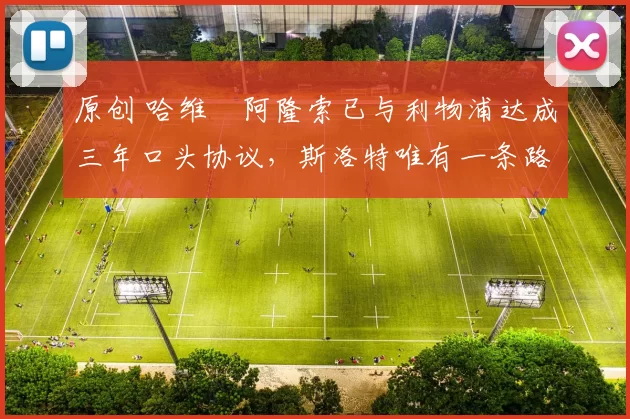 原创 哈维・阿隆索已与利物浦达成三年口头协议，斯洛特唯有一条路可 “翻盘”