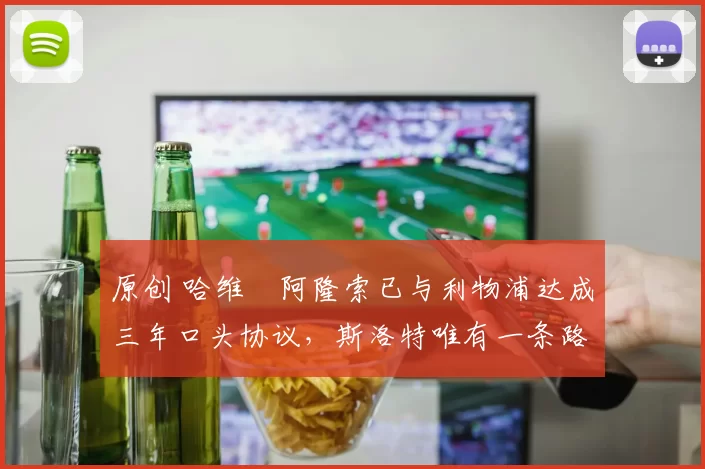 原创 哈维・阿隆索已与利物浦达成三年口头协议，斯洛特唯有一条路可 “翻盘”