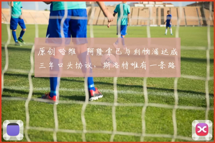 原创 哈维・阿隆索已与利物浦达成三年口头协议，斯洛特唯有一条路可 “翻盘”