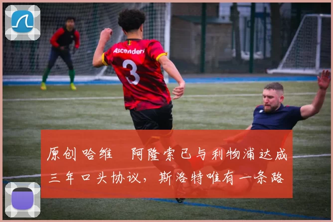 原创 哈维・阿隆索已与利物浦达成三年口头协议,斯洛特唯有一条路可 “翻盘”