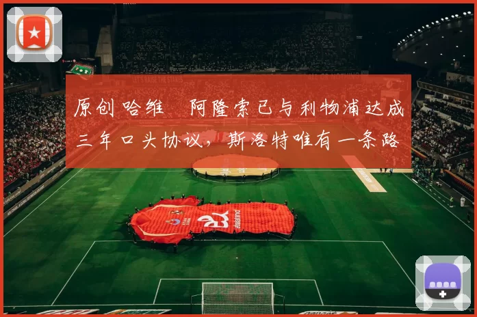 原创 哈维・阿隆索已与利物浦达成三年口头协议，斯洛特唯有一条路可 “翻盘”