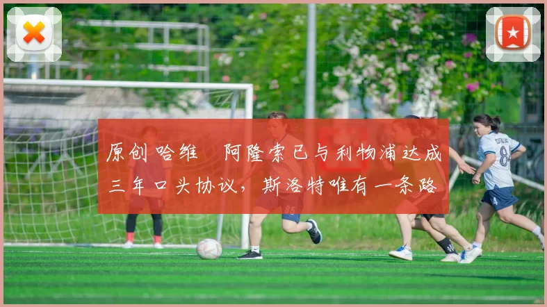 原创 哈维・阿隆索已与利物浦达成三年口头协议，斯洛特唯有一条路可 “翻盘”