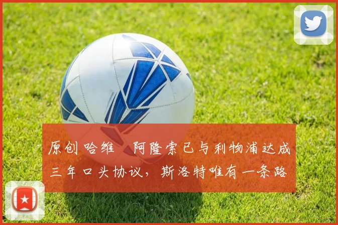 原创 哈维・阿隆索已与利物浦达成三年口头协议，斯洛特唯有一条路可 “翻盘”