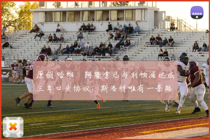 原创 哈维・阿隆索已与利物浦达成三年口头协议，斯洛特唯有一条路可 “翻盘”