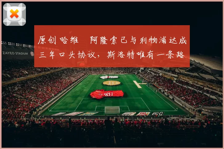 原创 哈维・阿隆索已与利物浦达成三年口头协议，斯洛特唯有一条路可 “翻盘”