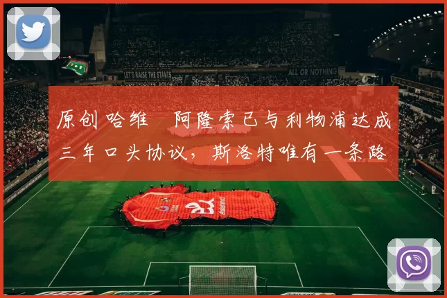 原创 哈维・阿隆索已与利物浦达成三年口头协议，斯洛特唯有一条路可 “翻盘”