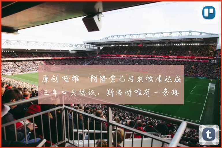 原创 哈维・阿隆索已与利物浦达成三年口头协议，斯洛特唯有一条路可 “翻盘”