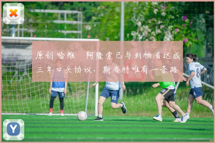 原创 哈维・阿隆索已与利物浦达成三年口头协议，斯洛特唯有一条路可 “翻盘”