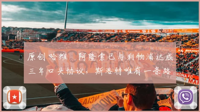 原创 哈维・阿隆索已与利物浦达成三年口头协议，斯洛特唯有一条路可 “翻盘”