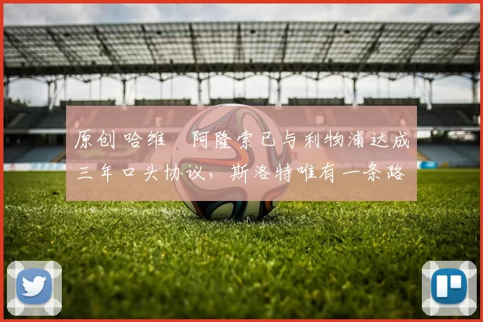 原创 哈维・阿隆索已与利物浦达成三年口头协议，斯洛特唯有一条路可 “翻盘”