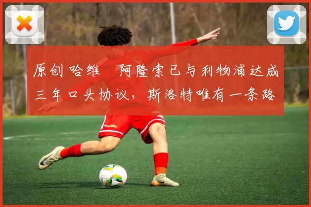 原创 哈维・阿隆索已与利物浦达成三年口头协议，斯洛特唯有一条路可 “翻盘”