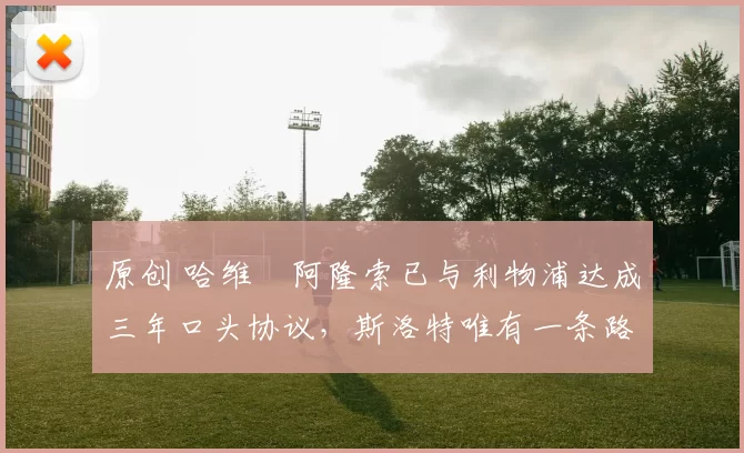 原创 哈维・阿隆索已与利物浦达成三年口头协议，斯洛特唯有一条路可 “翻盘”