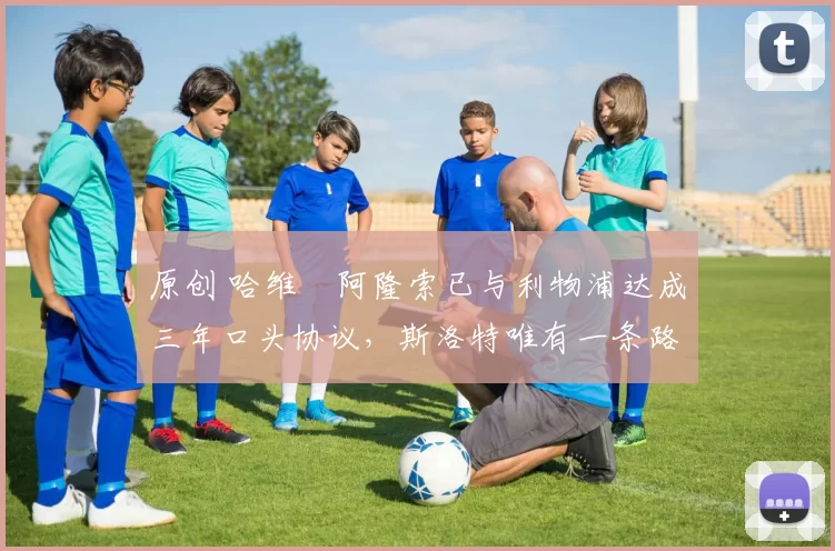 原创 哈维・阿隆索已与利物浦达成三年口头协议，斯洛特唯有一条路可 “翻盘”