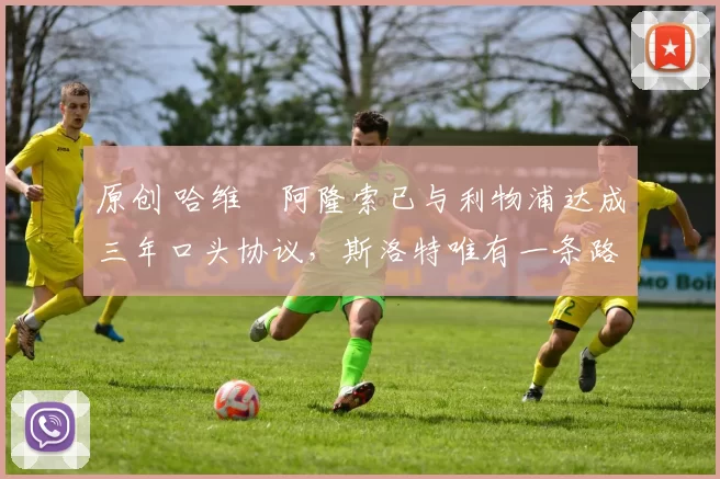 原创 哈维・阿隆索已与利物浦达成三年口头协议，斯洛特唯有一条路可 “翻盘”