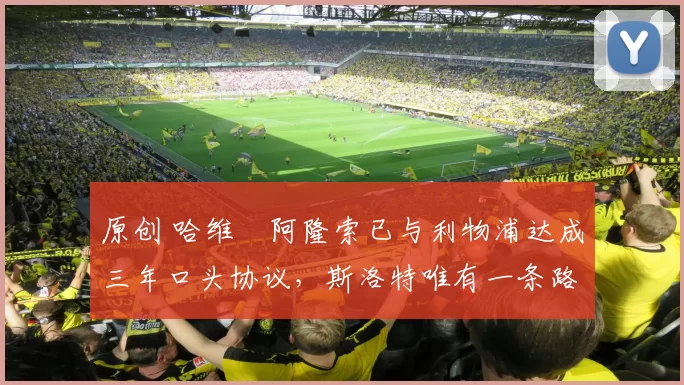 原创 哈维・阿隆索已与利物浦达成三年口头协议，斯洛特唯有一条路可 “翻盘”