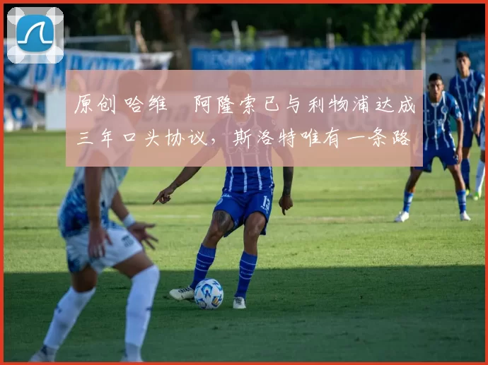 原创 哈维・阿隆索已与利物浦达成三年口头协议,斯洛特唯有一条路可 “翻盘”