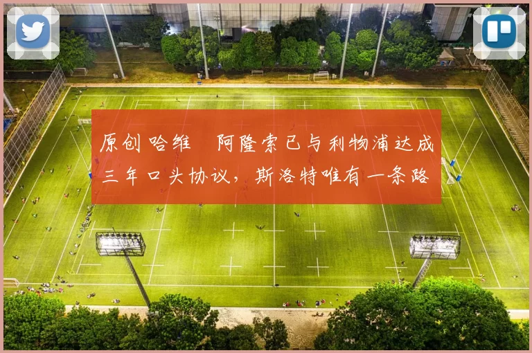 原创 哈维・阿隆索已与利物浦达成三年口头协议，斯洛特唯有一条路可 “翻盘”