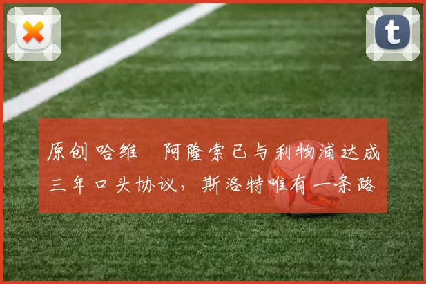 原创 哈维・阿隆索已与利物浦达成三年口头协议，斯洛特唯有一条路可 “翻盘”